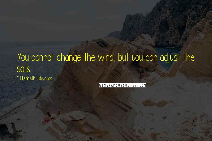 Elizabeth Edwards Quotes: You cannot change the wind, but you can adjust the sails.