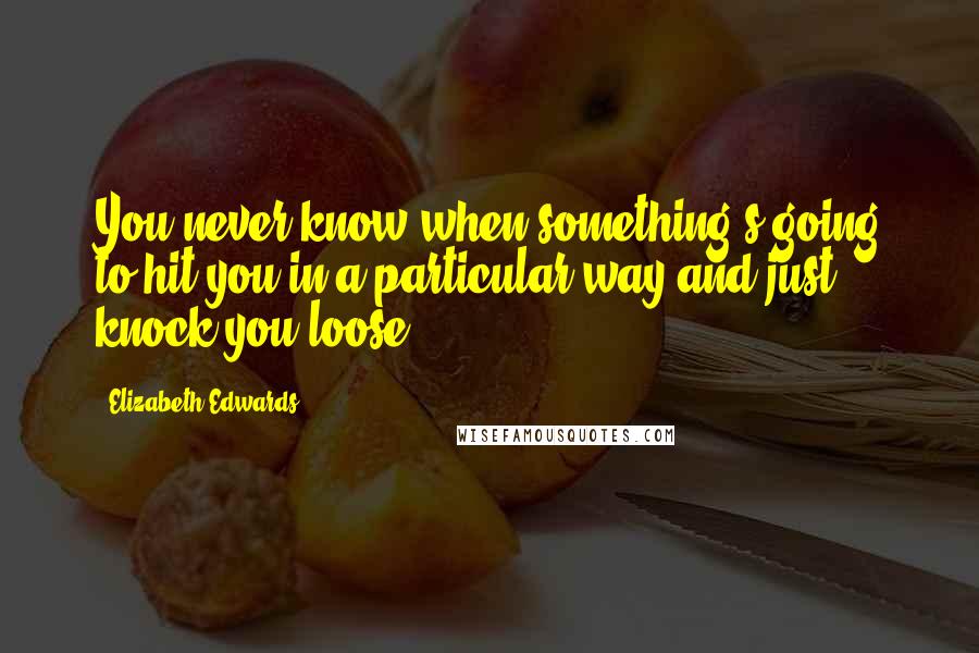 Elizabeth Edwards Quotes: You never know when something's going to hit you in a particular way and just knock you loose.