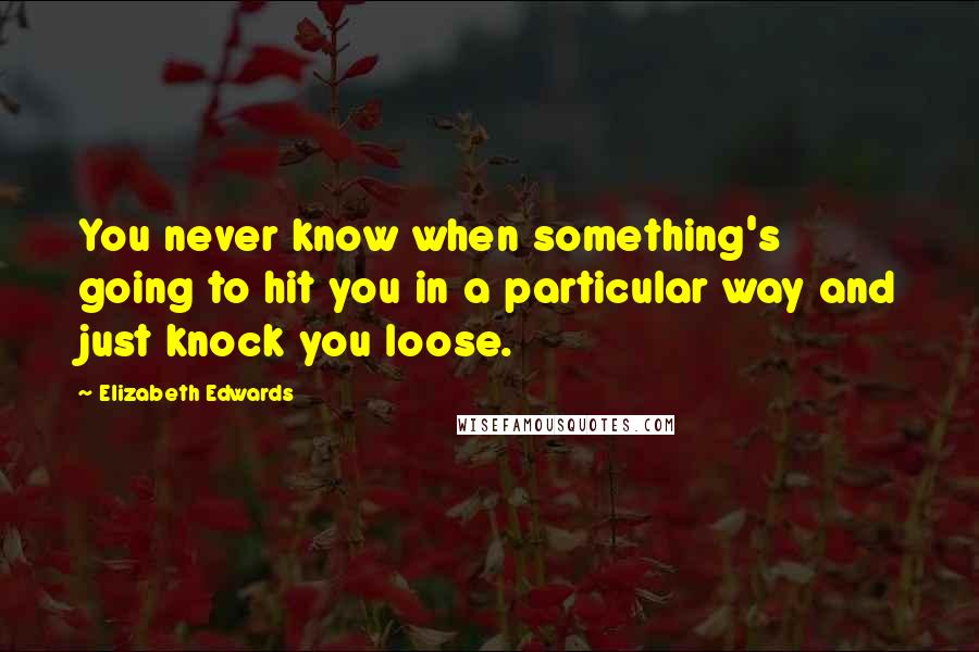 Elizabeth Edwards Quotes: You never know when something's going to hit you in a particular way and just knock you loose.