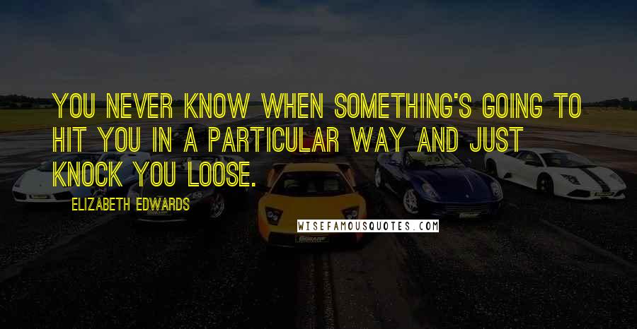 Elizabeth Edwards Quotes: You never know when something's going to hit you in a particular way and just knock you loose.