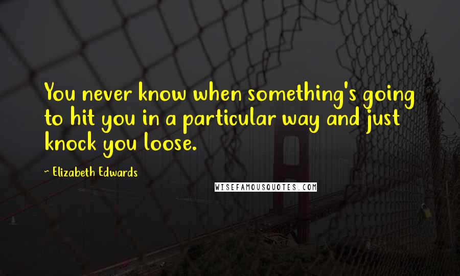 Elizabeth Edwards Quotes: You never know when something's going to hit you in a particular way and just knock you loose.