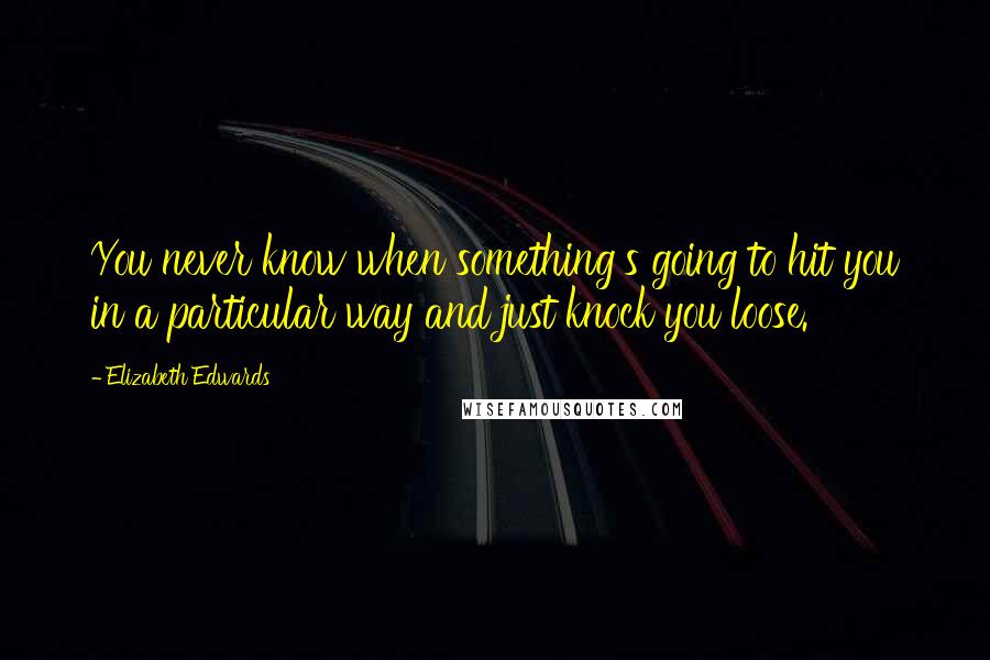 Elizabeth Edwards Quotes: You never know when something's going to hit you in a particular way and just knock you loose.