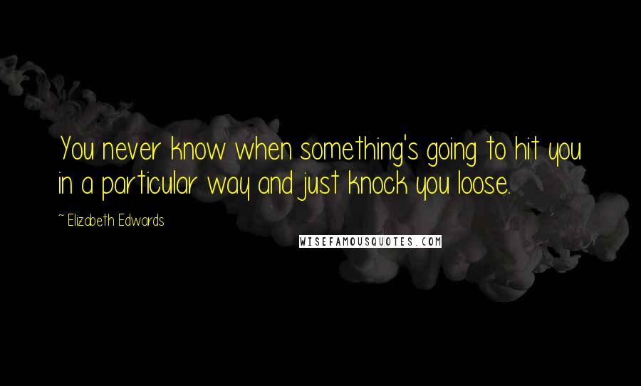 Elizabeth Edwards Quotes: You never know when something's going to hit you in a particular way and just knock you loose.