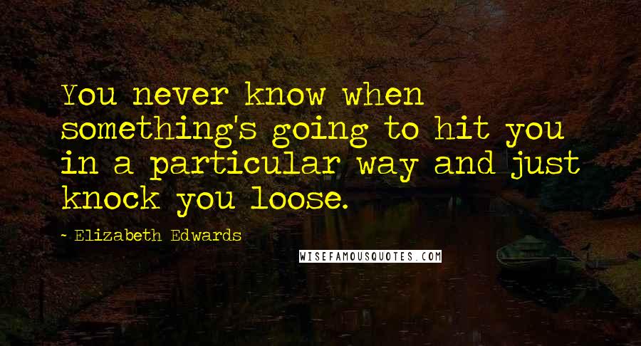 Elizabeth Edwards Quotes: You never know when something's going to hit you in a particular way and just knock you loose.