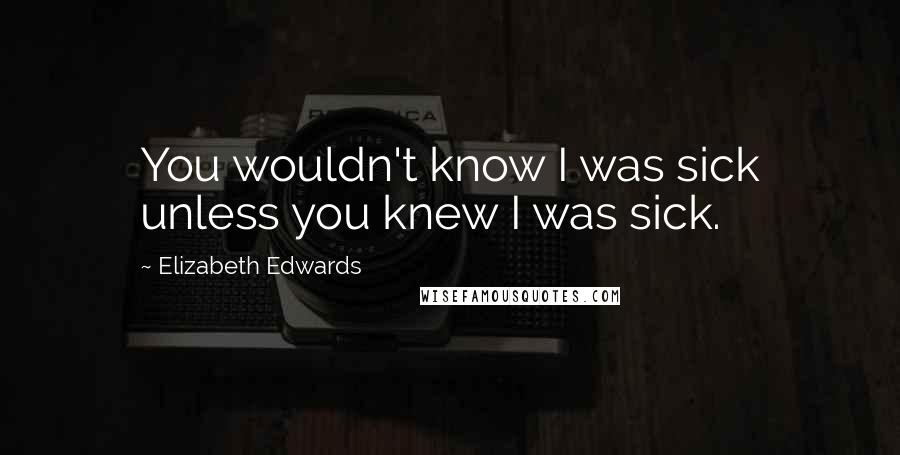 Elizabeth Edwards Quotes: You wouldn't know I was sick unless you knew I was sick.