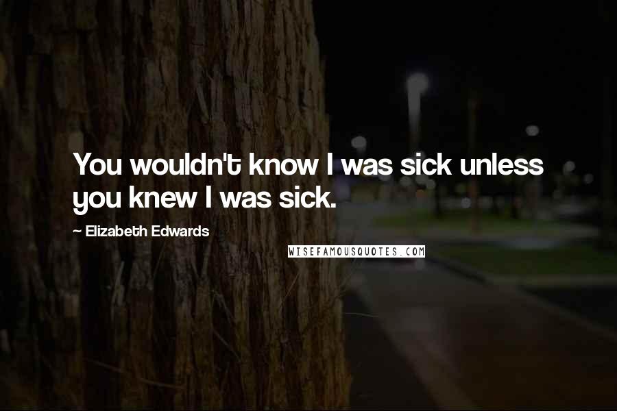 Elizabeth Edwards Quotes: You wouldn't know I was sick unless you knew I was sick.