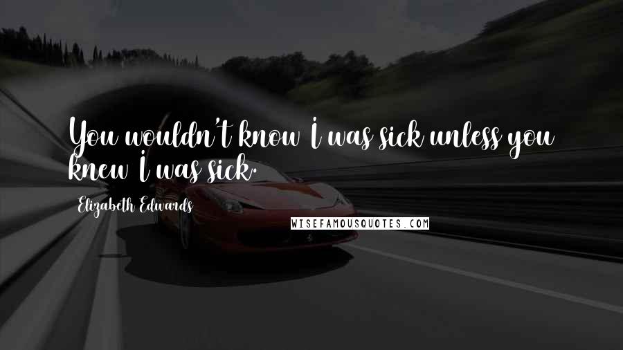 Elizabeth Edwards Quotes: You wouldn't know I was sick unless you knew I was sick.