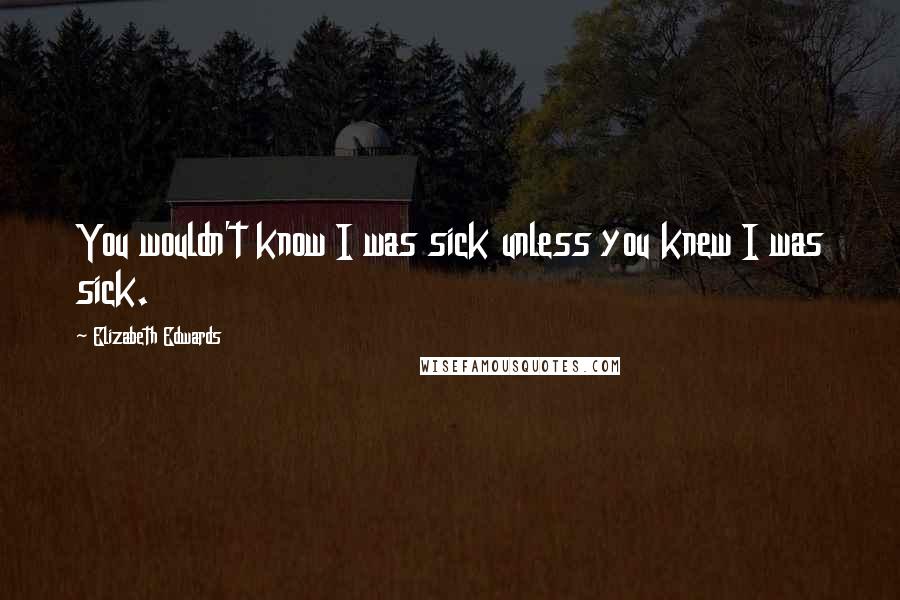 Elizabeth Edwards Quotes: You wouldn't know I was sick unless you knew I was sick.