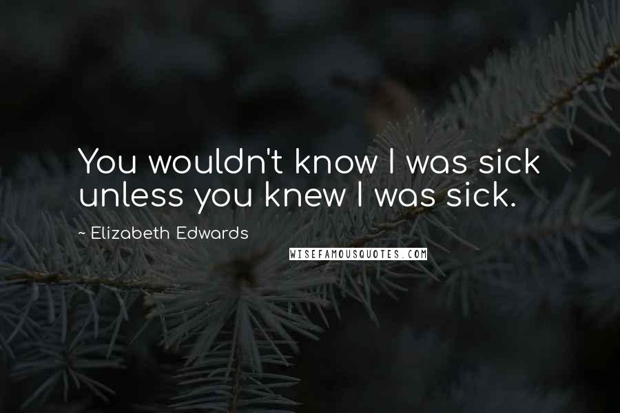 Elizabeth Edwards Quotes: You wouldn't know I was sick unless you knew I was sick.