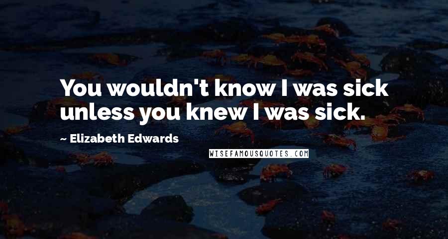 Elizabeth Edwards Quotes: You wouldn't know I was sick unless you knew I was sick.