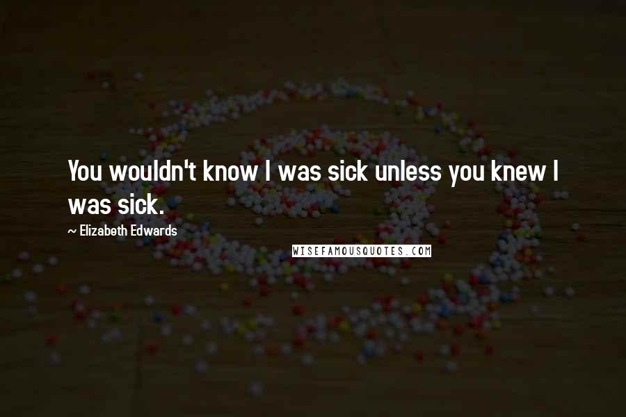 Elizabeth Edwards Quotes: You wouldn't know I was sick unless you knew I was sick.