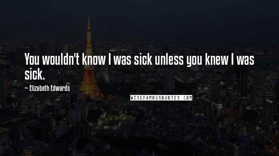 Elizabeth Edwards Quotes: You wouldn't know I was sick unless you knew I was sick.