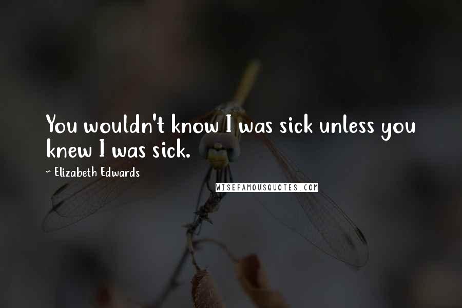 Elizabeth Edwards Quotes: You wouldn't know I was sick unless you knew I was sick.