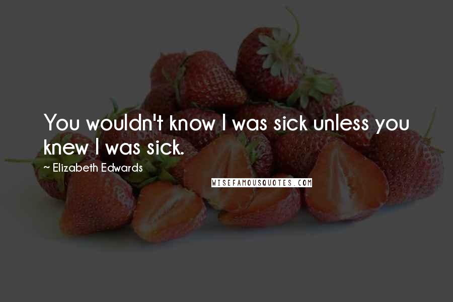 Elizabeth Edwards Quotes: You wouldn't know I was sick unless you knew I was sick.