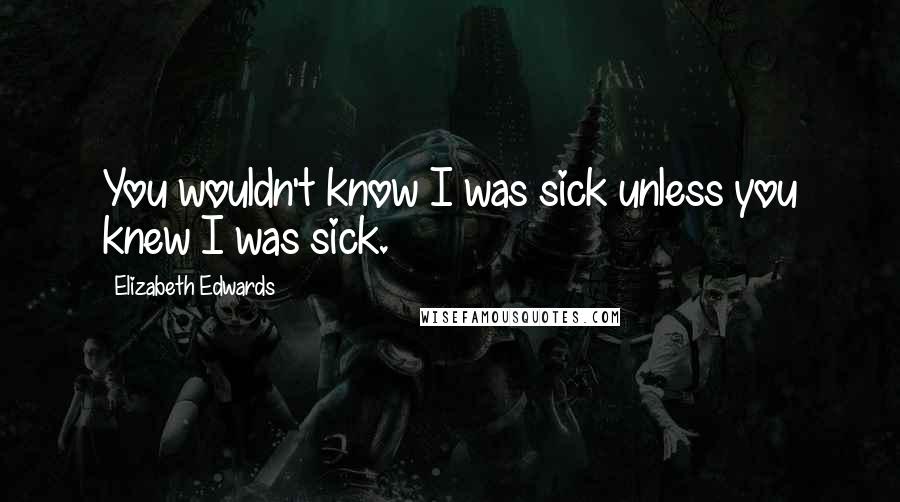 Elizabeth Edwards Quotes: You wouldn't know I was sick unless you knew I was sick.