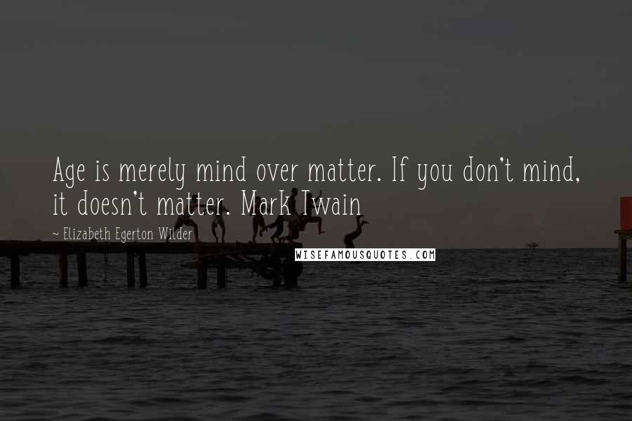 Elizabeth Egerton Wilder Quotes: Age is merely mind over matter. If you don't mind, it doesn't matter. Mark Twain