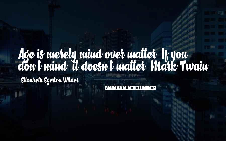 Elizabeth Egerton Wilder Quotes: Age is merely mind over matter. If you don't mind, it doesn't matter. Mark Twain