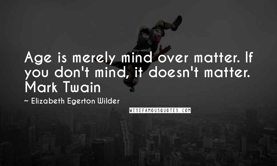 Elizabeth Egerton Wilder Quotes: Age is merely mind over matter. If you don't mind, it doesn't matter. Mark Twain