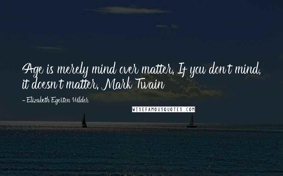 Elizabeth Egerton Wilder Quotes: Age is merely mind over matter. If you don't mind, it doesn't matter. Mark Twain