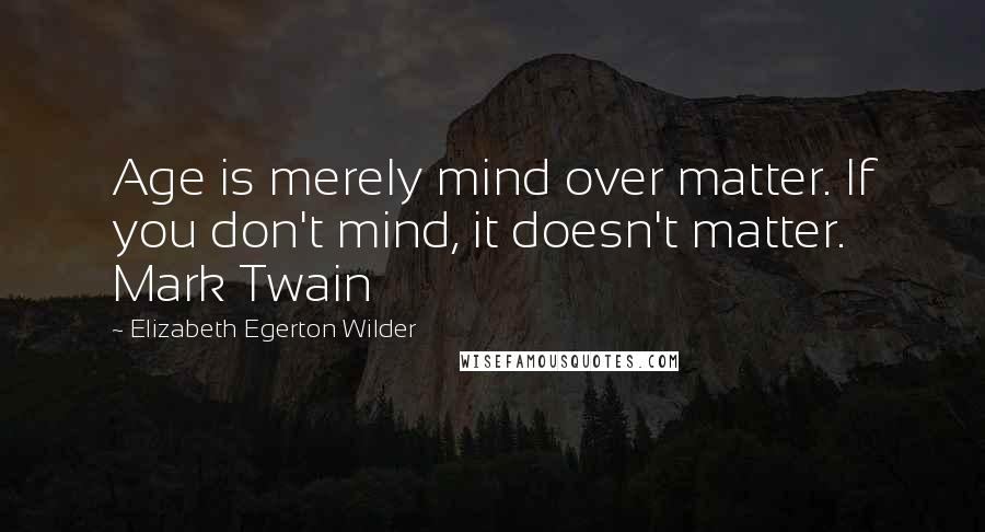 Elizabeth Egerton Wilder Quotes: Age is merely mind over matter. If you don't mind, it doesn't matter. Mark Twain