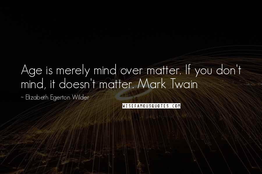 Elizabeth Egerton Wilder Quotes: Age is merely mind over matter. If you don't mind, it doesn't matter. Mark Twain