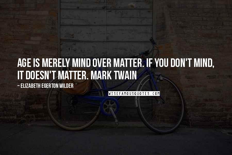 Elizabeth Egerton Wilder Quotes: Age is merely mind over matter. If you don't mind, it doesn't matter. Mark Twain