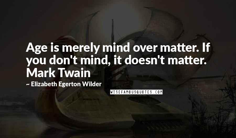 Elizabeth Egerton Wilder Quotes: Age is merely mind over matter. If you don't mind, it doesn't matter. Mark Twain