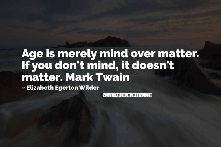 Elizabeth Egerton Wilder Quotes: Age is merely mind over matter. If you don't mind, it doesn't matter. Mark Twain