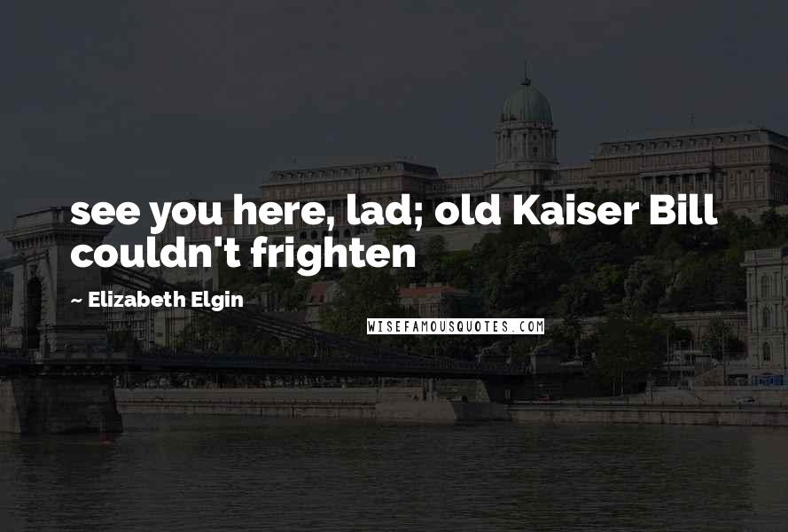 Elizabeth Elgin Quotes: see you here, lad; old Kaiser Bill couldn't frighten