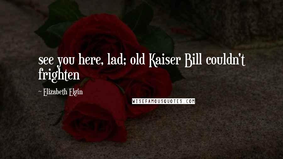 Elizabeth Elgin Quotes: see you here, lad; old Kaiser Bill couldn't frighten