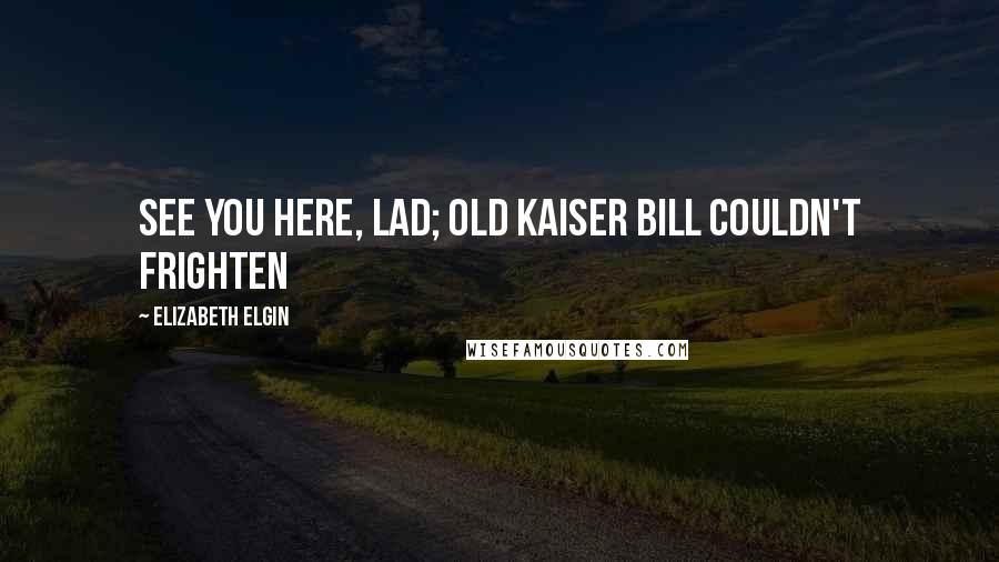 Elizabeth Elgin Quotes: see you here, lad; old Kaiser Bill couldn't frighten