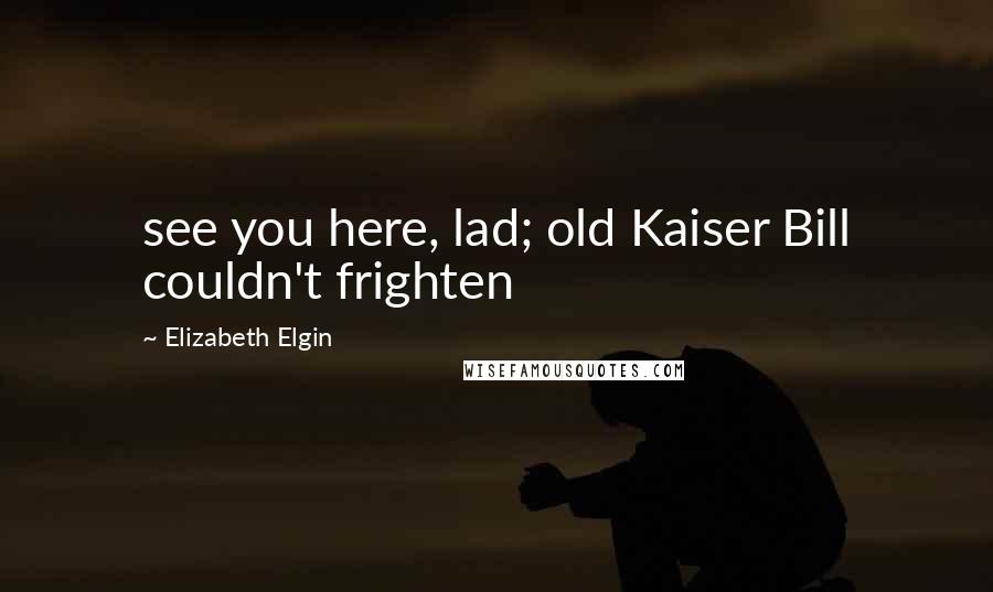 Elizabeth Elgin Quotes: see you here, lad; old Kaiser Bill couldn't frighten