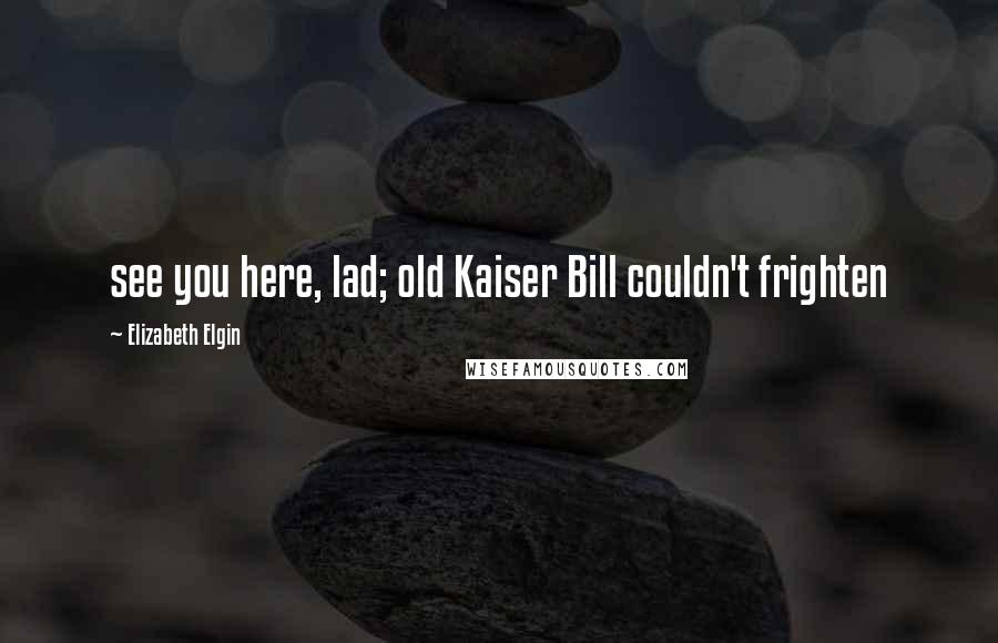 Elizabeth Elgin Quotes: see you here, lad; old Kaiser Bill couldn't frighten