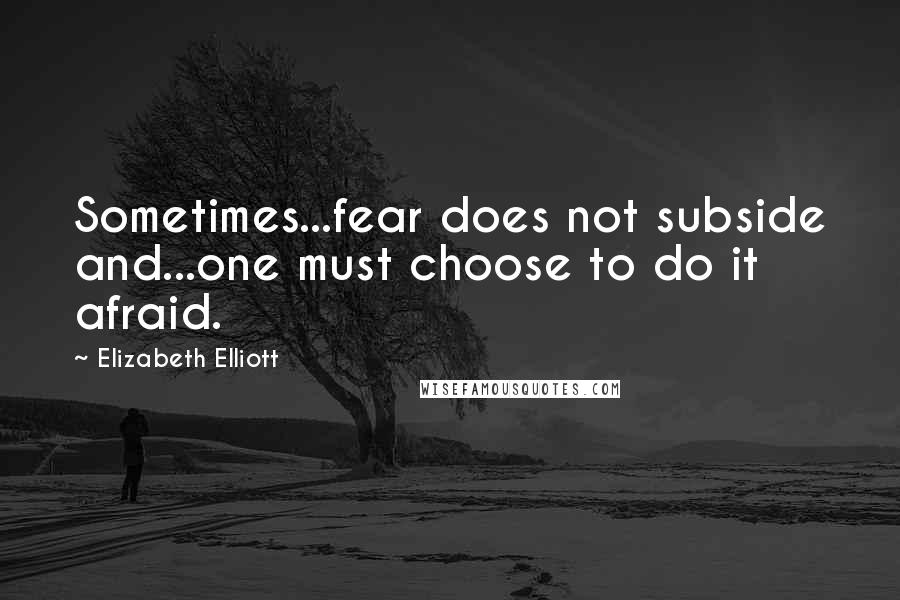 Elizabeth Elliott Quotes: Sometimes...fear does not subside and...one must choose to do it afraid.