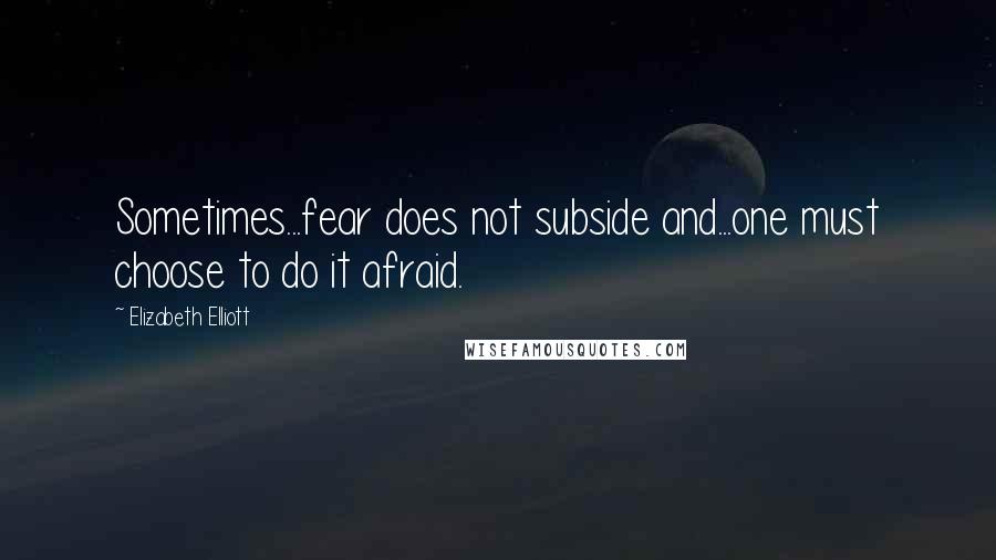 Elizabeth Elliott Quotes: Sometimes...fear does not subside and...one must choose to do it afraid.