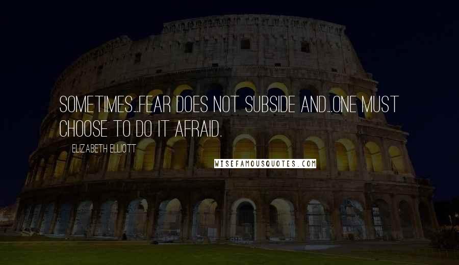 Elizabeth Elliott Quotes: Sometimes...fear does not subside and...one must choose to do it afraid.