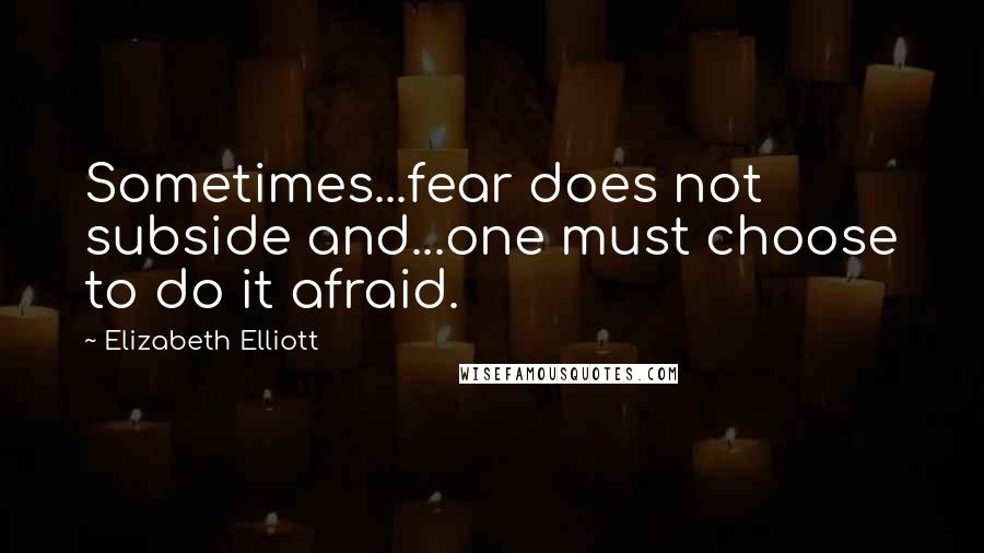 Elizabeth Elliott Quotes: Sometimes...fear does not subside and...one must choose to do it afraid.