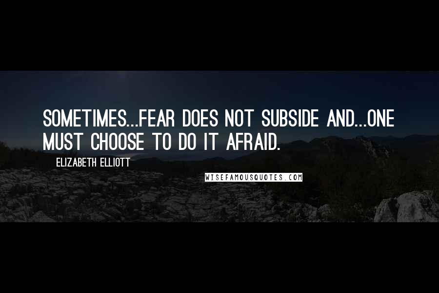 Elizabeth Elliott Quotes: Sometimes...fear does not subside and...one must choose to do it afraid.