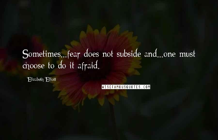 Elizabeth Elliott Quotes: Sometimes...fear does not subside and...one must choose to do it afraid.