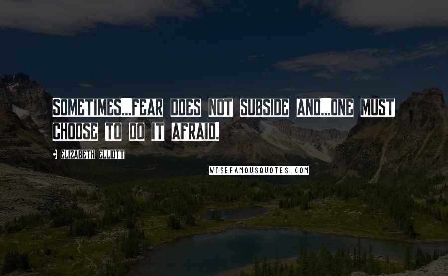 Elizabeth Elliott Quotes: Sometimes...fear does not subside and...one must choose to do it afraid.