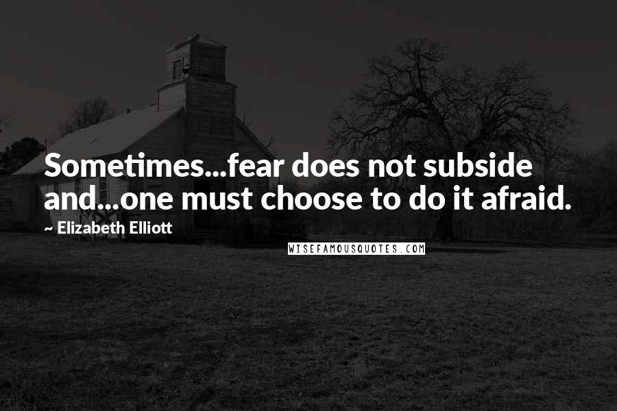 Elizabeth Elliott Quotes: Sometimes...fear does not subside and...one must choose to do it afraid.