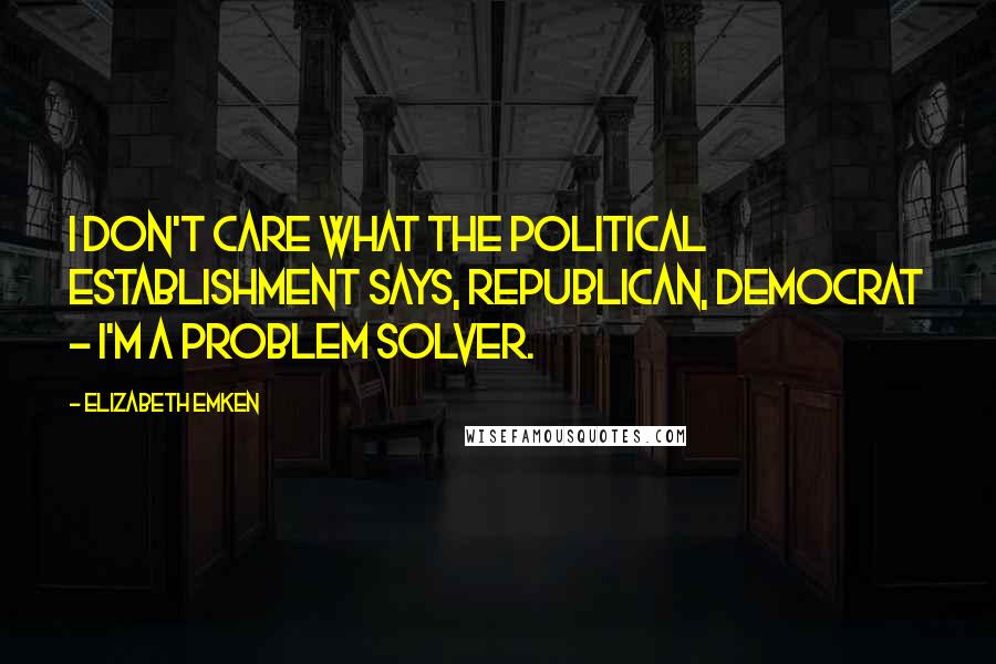 Elizabeth Emken Quotes: I don't care what the political establishment says, Republican, Democrat - I'm a problem solver.