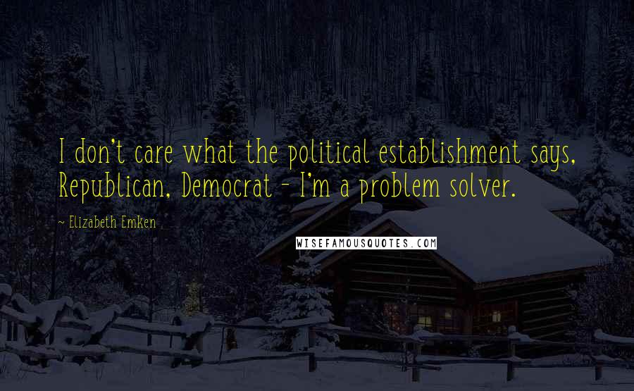 Elizabeth Emken Quotes: I don't care what the political establishment says, Republican, Democrat - I'm a problem solver.