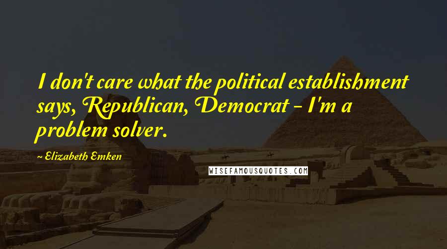 Elizabeth Emken Quotes: I don't care what the political establishment says, Republican, Democrat - I'm a problem solver.