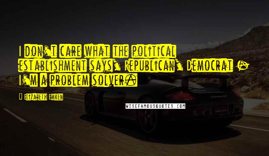 Elizabeth Emken Quotes: I don't care what the political establishment says, Republican, Democrat - I'm a problem solver.