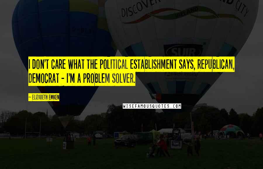 Elizabeth Emken Quotes: I don't care what the political establishment says, Republican, Democrat - I'm a problem solver.