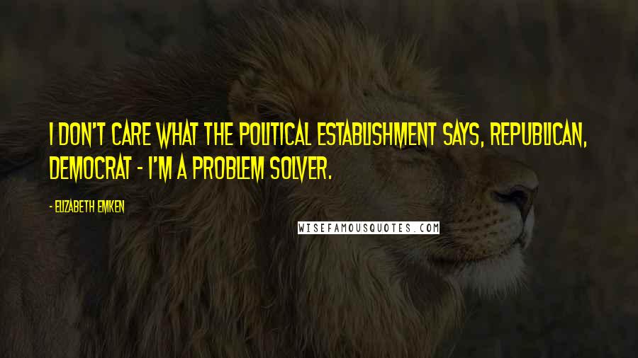Elizabeth Emken Quotes: I don't care what the political establishment says, Republican, Democrat - I'm a problem solver.
