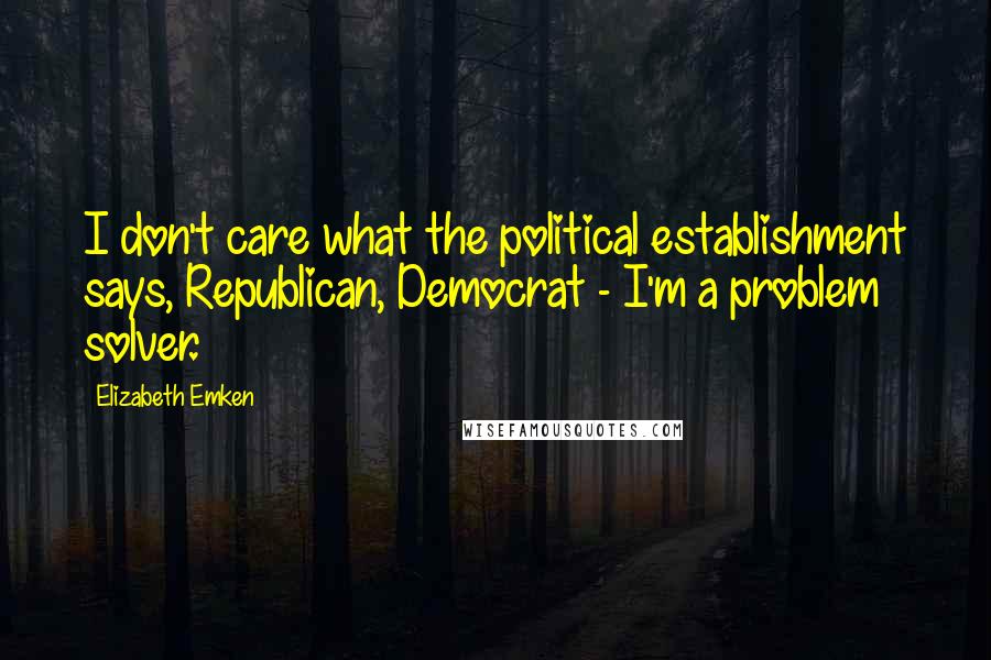Elizabeth Emken Quotes: I don't care what the political establishment says, Republican, Democrat - I'm a problem solver.