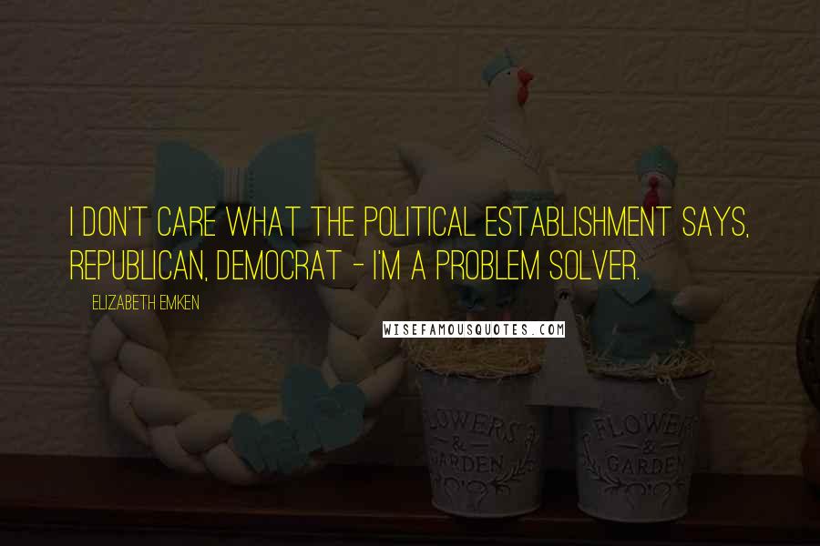 Elizabeth Emken Quotes: I don't care what the political establishment says, Republican, Democrat - I'm a problem solver.