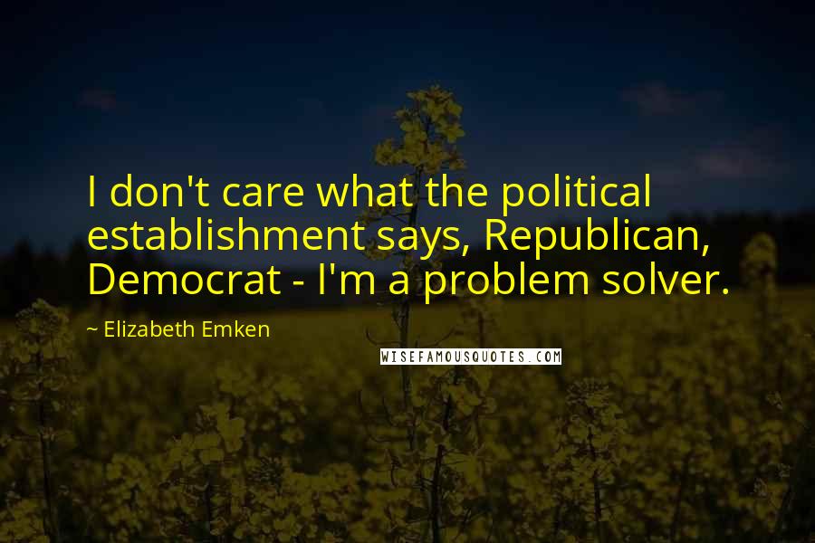 Elizabeth Emken Quotes: I don't care what the political establishment says, Republican, Democrat - I'm a problem solver.